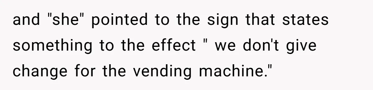and "she" pointed to the sign that states something to the effect " we don't give change for the vending machine."