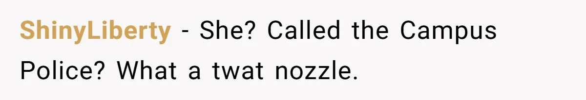 ShinyLiberty − She? Called the Campus Police? What a twat nozzle.