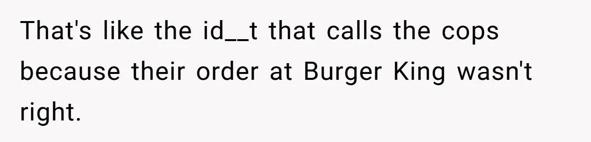 That's like the id__t that calls the cops because their order at Burger King wasn't right.