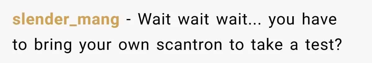 slender_mang − Wait wait wait... you have to bring your own scantron to take a test?