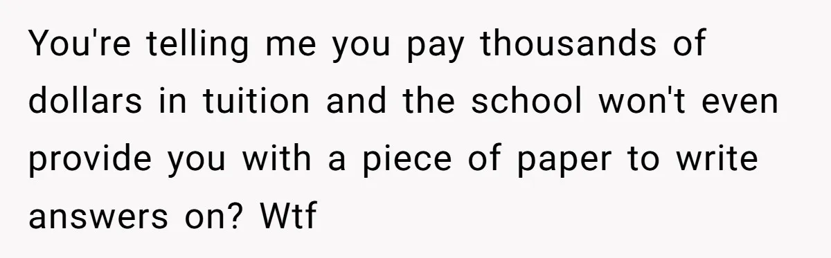 You're telling me you pay thousands of dollars in tuition and the school won't even provide you with a piece of paper to write answers on? Wtf