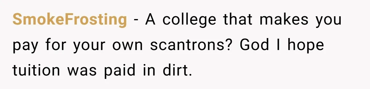 SmokeFrosting − A college that makes you pay for your own scantrons? God I hope tuition was paid in dirt.