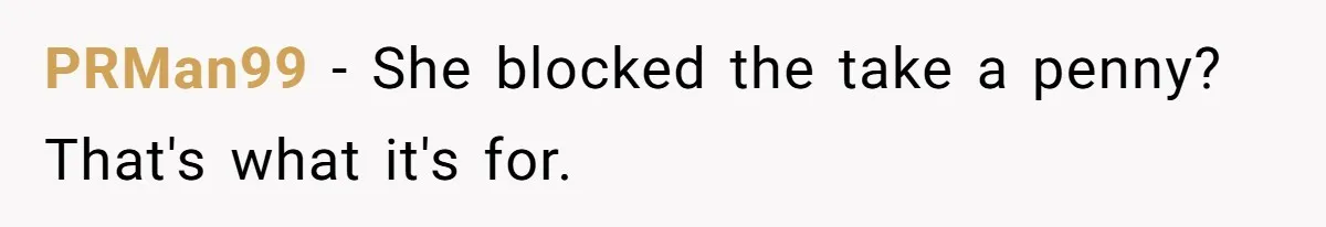 PRMan99 − She blocked the take a penny? That's what it's for.