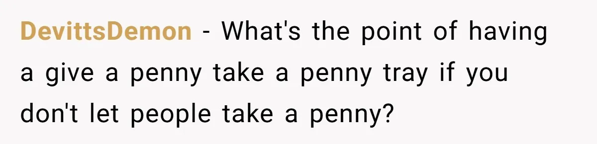 DevittsDemon − What's the point of having a give a penny take a penny tray if you don't let people take a penny?