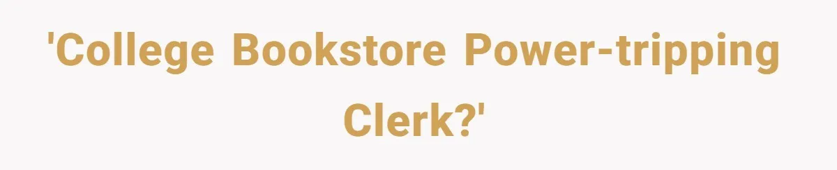 'College bookstore power-tripping​ clerk?'