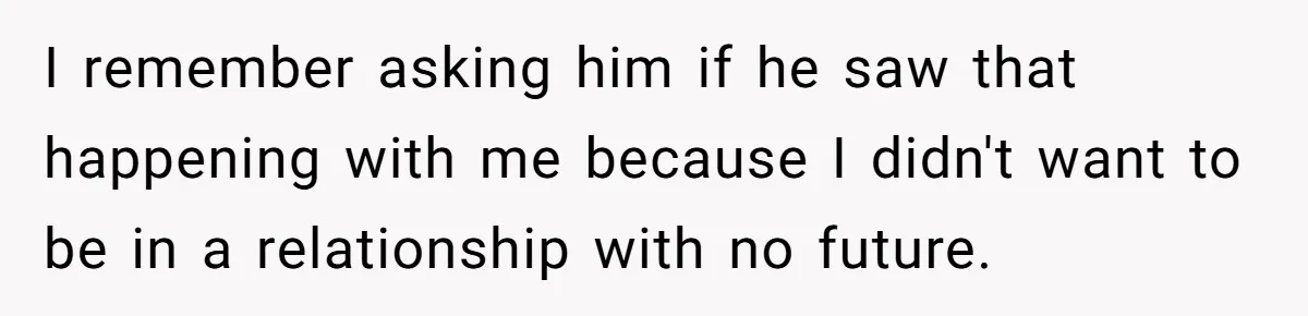 I remember asking him if he saw that happening with me because I didn't want to be in a relationship with no future.