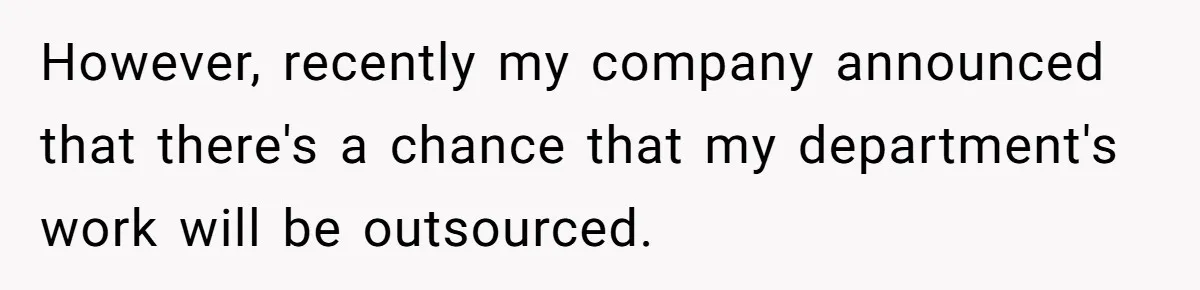 However, recently my company announced that there's a chance that my department's work will be outsourced.