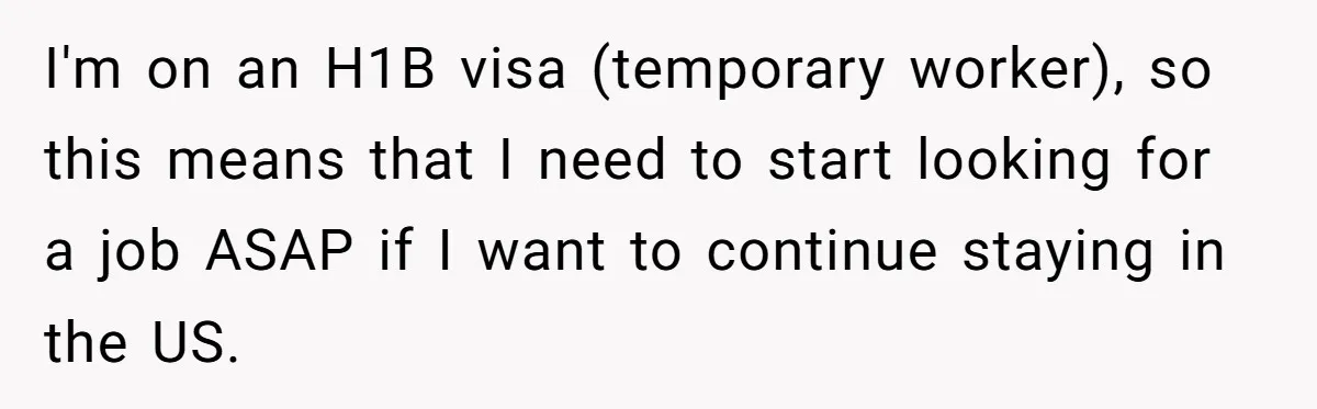 I'm on an H1B visa (temporary worker), so this means that I need to start looking for a job ASAP if I want to continue staying in the US.