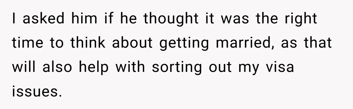 I asked him if he thought it was the right time to think about getting married, as that will also help with sorting out my visa issues.