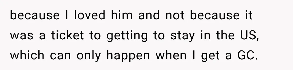 because I loved him and not because it was a ticket to getting to stay in the US, which can only happen when I get a GC.