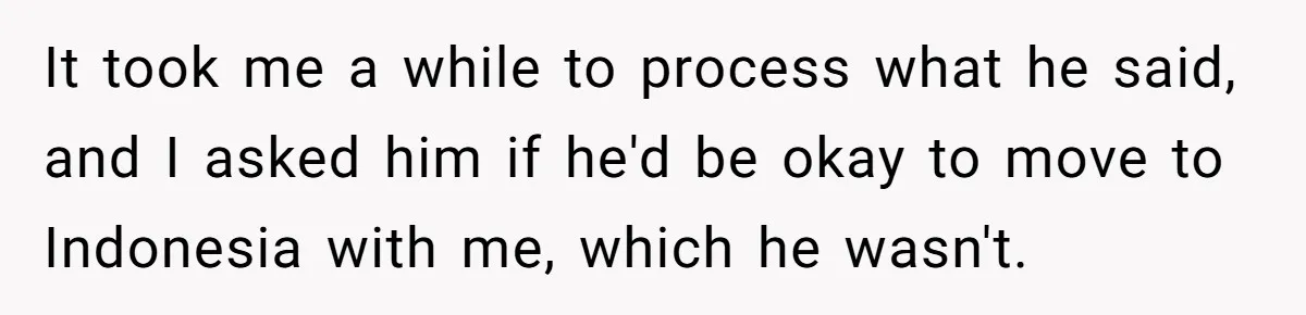 It took me a while to process what he said, and I asked him if he'd be okay to move to Indonesia with me, which he wasn't.