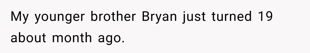 My younger brother Bryan just turned 19 about month ago.