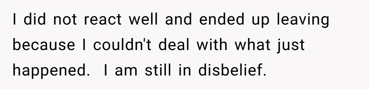 I did not react well and ended up leaving because I couldn't deal with what just happened. ​ I am still in disbelief.