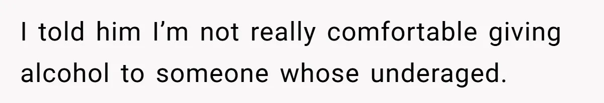 I told him I’m not really comfortable giving alcohol to someone whose underaged.