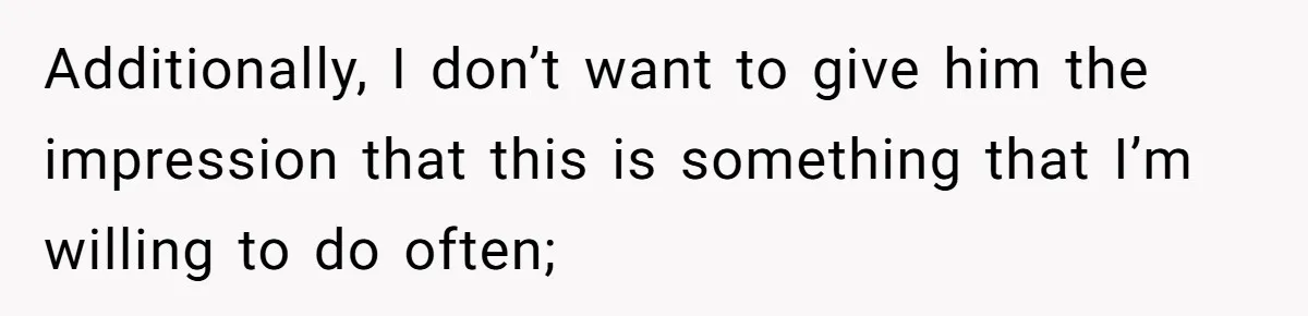 Additionally, I don’t want to give him the impression that this is something that I’m willing to do often;
