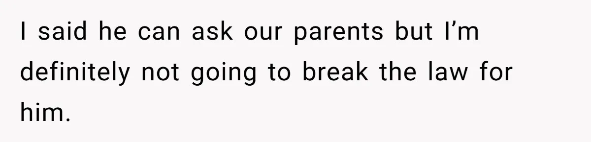 I said he can ask our parents but I’m definitely not going to break the law for him.