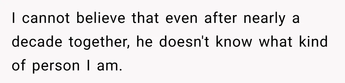 I cannot believe that even after nearly a decade together, he doesn't know what kind of person I am.