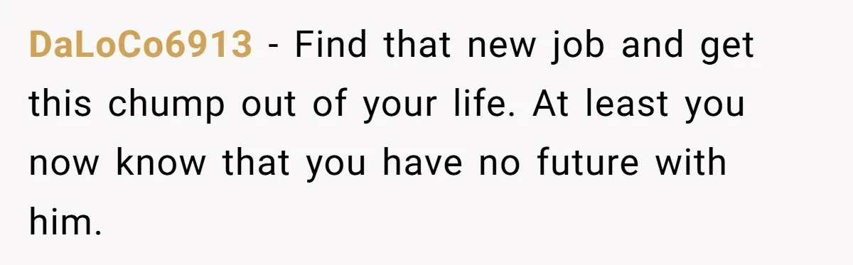 DaLoCo6913 − Find that new job and get this chump out of your life. At least you now know that you have no future with him.
