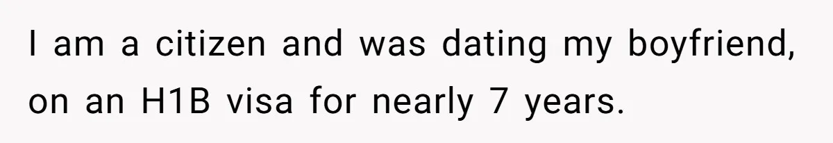 I am a citizen and was dating my boyfriend, on an H1B visa for nearly 7 years.