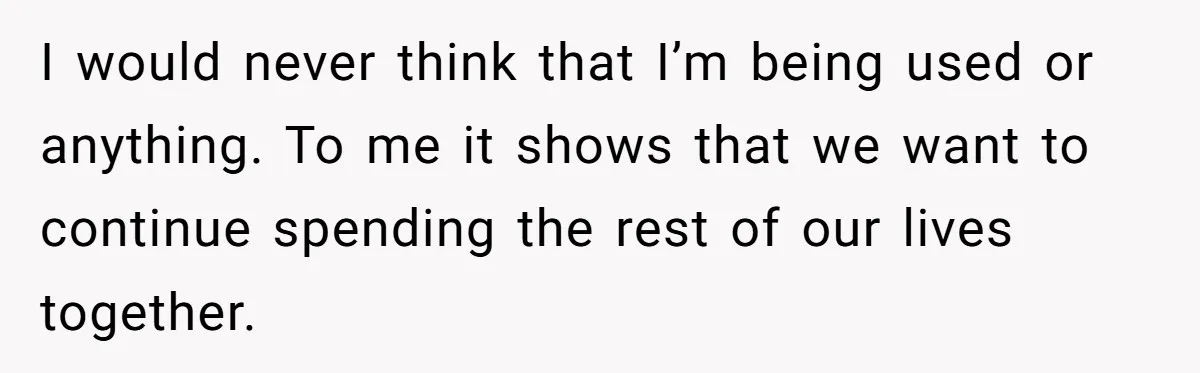 I would never think that I’m being used or anything. To me it shows that we want to continue spending the rest of our lives together.
