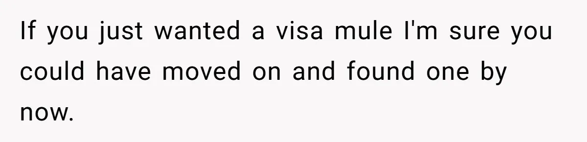 If you just wanted a visa mule I'm sure you could have moved on and found one by now.