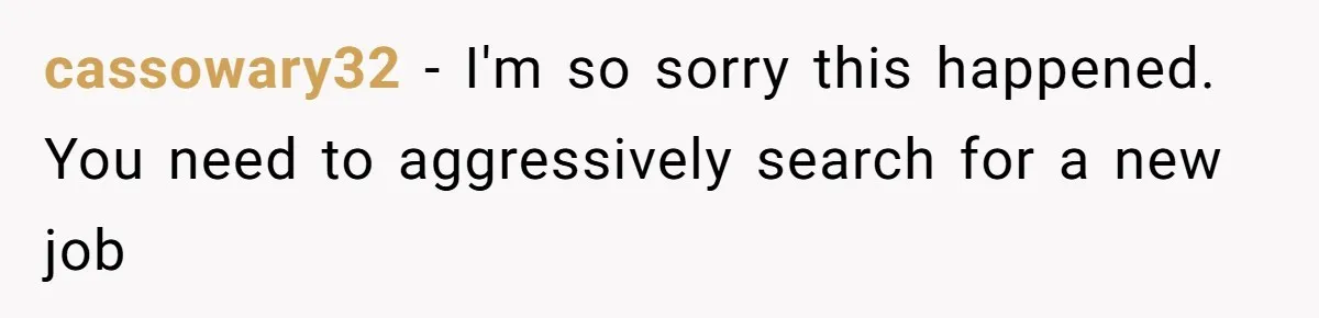 cassowary32 − I'm so sorry this happened. You need to aggressively search for a new job