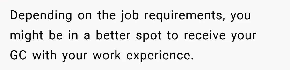 Depending on the job requirements, you might be in a better spot to receive your GC with your work experience.