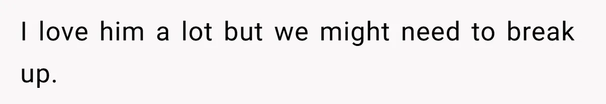 I love him a lot but we might need to break up.