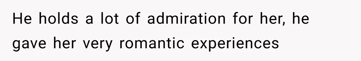 He holds a lot of admiration for her, he gave her very romantic experiences
