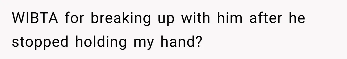 WIBTA for breaking up with him after he stopped holding my hand?