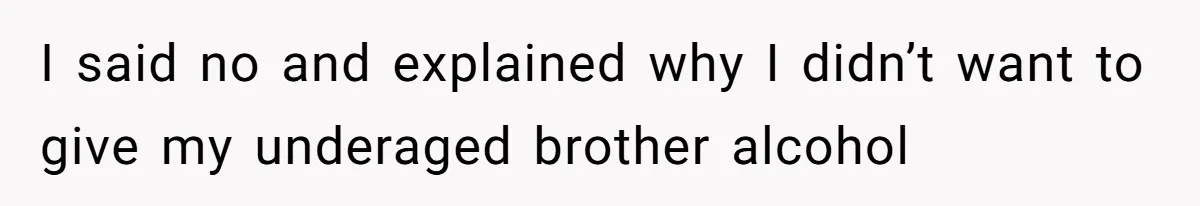 I said no and explained why I didn’t want to give my underaged brother alcohol
