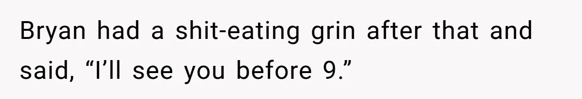 Bryan had a shit-eating grin after that and said, “I’ll see you before 9.”