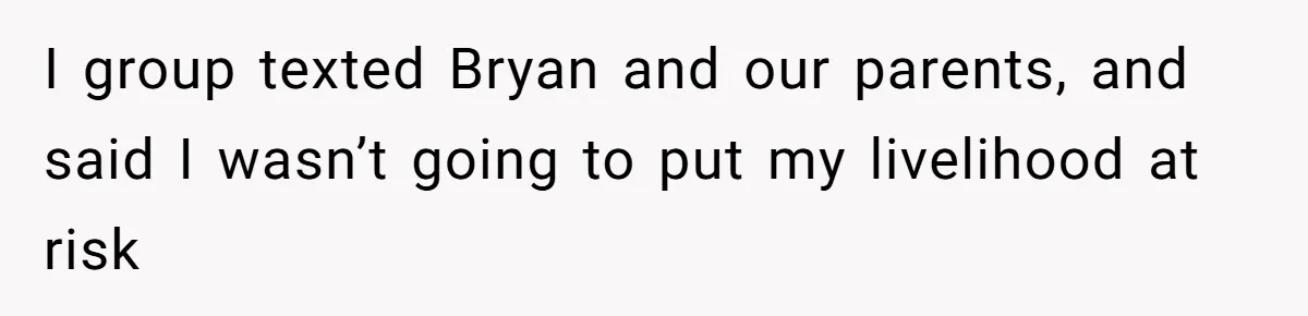 I group texted Bryan and our parents, and said I wasn’t going to put my livelihood at risk