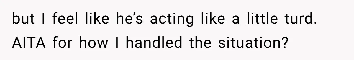 but I feel like he’s acting like a little turd. AITA for how I handled the situation?