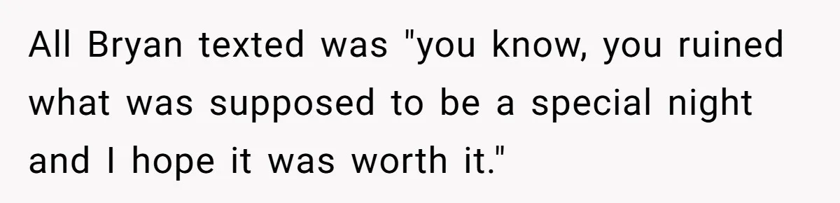 All Bryan texted was "you know, you ruined what was supposed to be a special night and I hope it was worth it."