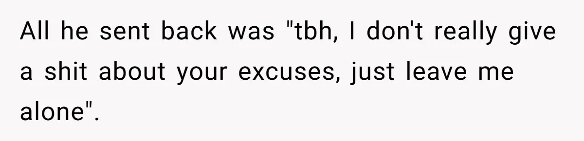 All he sent back was "tbh, I don't really give a shit about your excuses, just leave me alone".