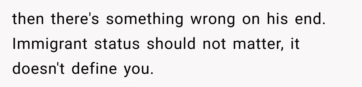 then there's something wrong on his end. Immigrant status should not matter, it doesn't define you.