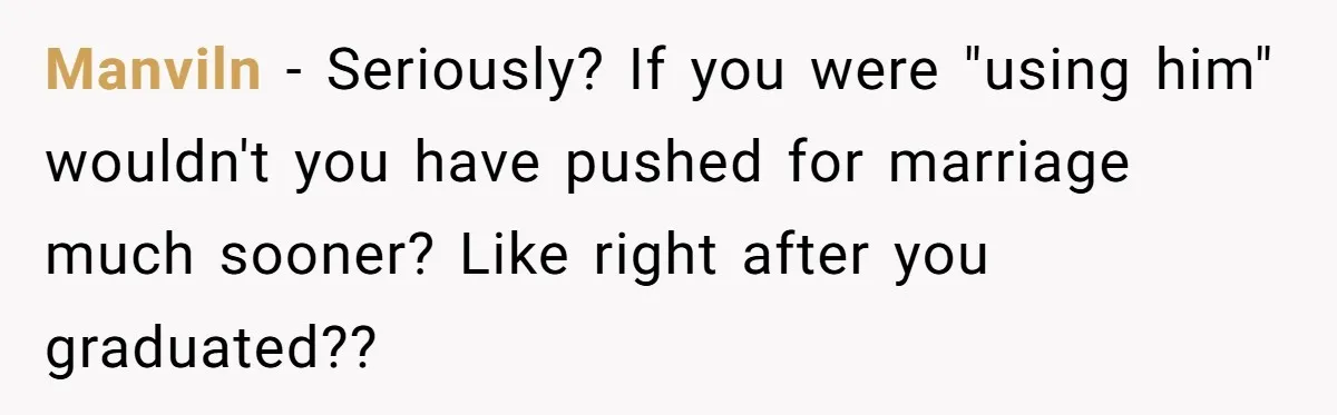 Manviln − Seriously? If you were "using him" wouldn't you have pushed for marriage much sooner? Like right after you graduated??