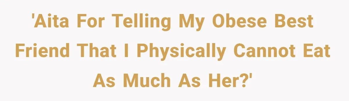 'AITA for telling my obese best friend that I physically cannot eat as much as her?'