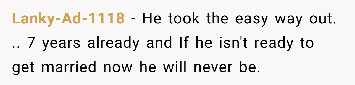 Lanky-Ad-1118 − He took the easy way out. .. 7 years already and If he isn't ready to get married now he will never be.