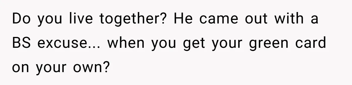 Do you live together? He came out with a BS excuse... when you get your green card on your own?