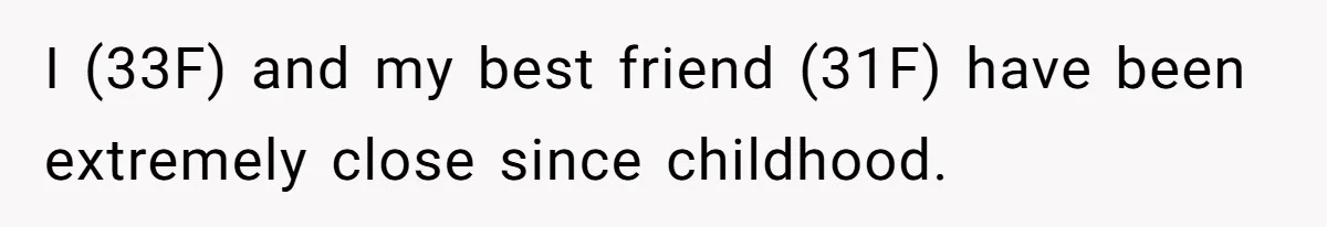 I (33F) and my best friend (31F) have been extremely close since childhood.