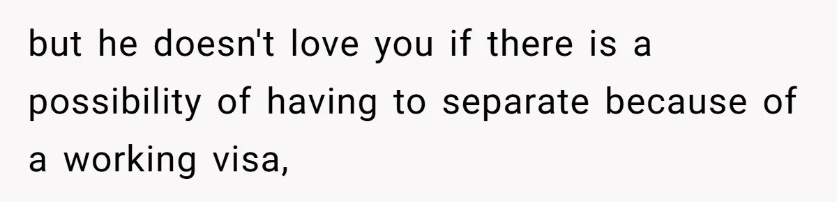 but he doesn't love you if there is a possibility of having to separate because of a working visa,