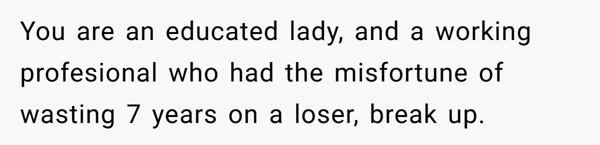You are an educated lady, and a working profesional who had the misfortune of wasting 7 years on a loser, break up.