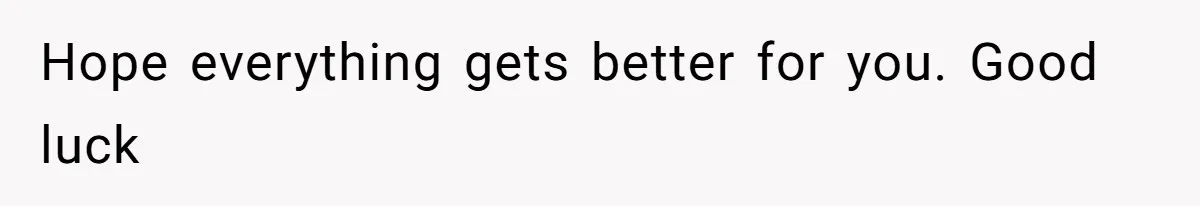 Hope everything gets better for you. Good luck