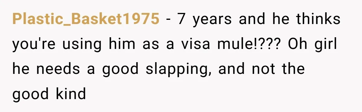 Plastic_Basket1975 − 7 years and he thinks you're using him as a visa mule!??? Oh girl he needs a good slapping, and not the good kind