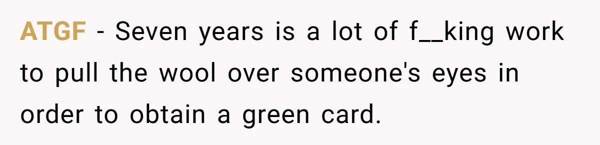 ATGF − Seven years is a lot of f__king work to pull the wool over someone's eyes in order to obtain a green card.
