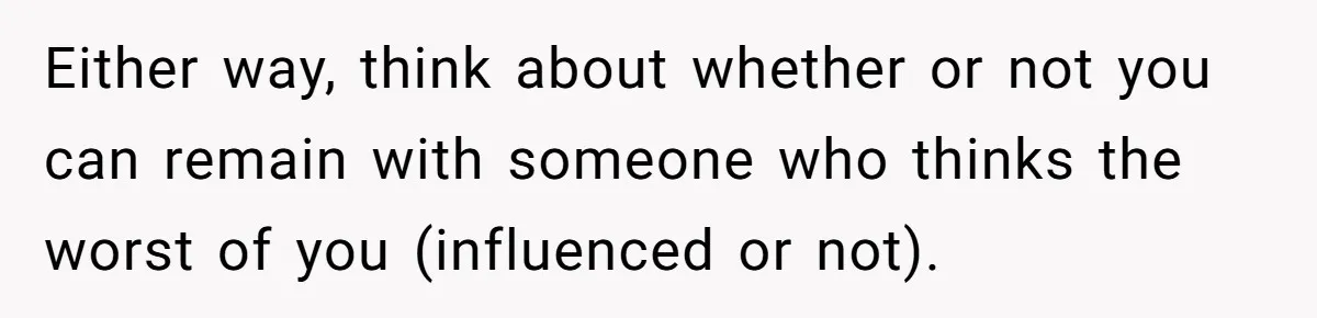 Either way, think about whether or not you can remain with someone who thinks the worst of you (influenced or not).