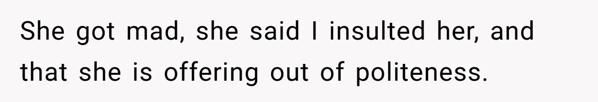 She got mad, she said I insulted her, and that she is offering out of politeness.