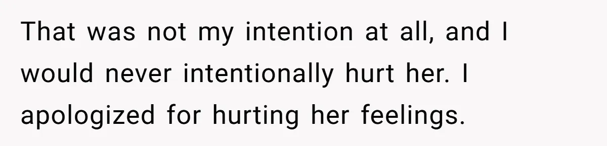 That was not my intention at all, and I would never intentionally hurt her. I apologized for hurting her feelings.